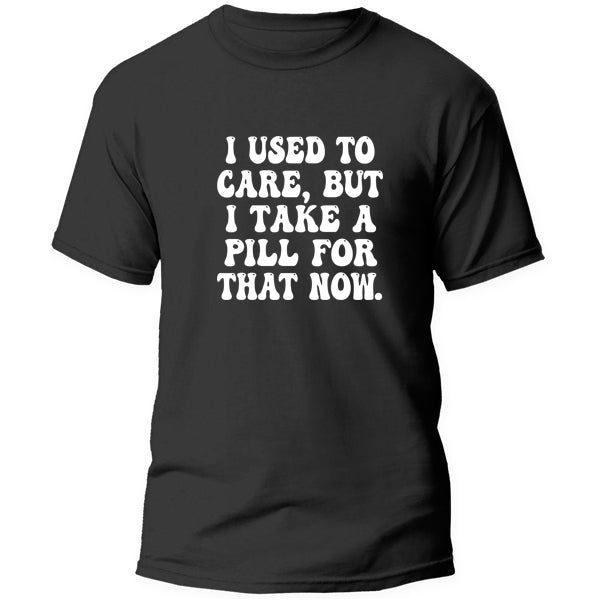 T-Shirt - i used to care but i take a pill for that now